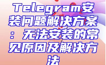 Telegram安装问题解决方案：无法安装的常见原因及解决方法