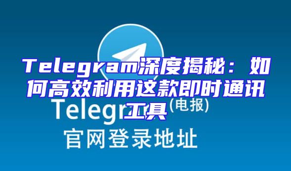 Telegram深度揭秘：如何高效利用这款即时通讯工具