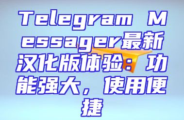 Telegram Messager最新汉化版体验：功能强大，使用便捷