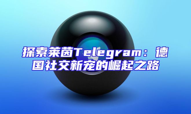 探索莱茵Telegram：德国社交新宠的崛起之路