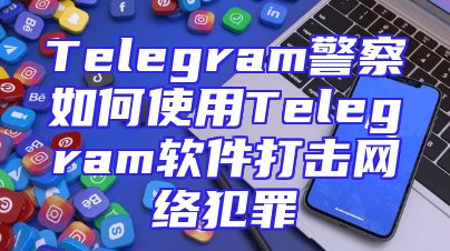 Telegram警察如何使用Telegram软件打击网络犯罪
