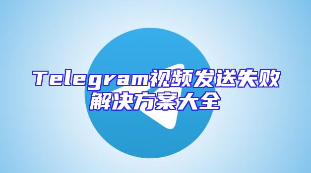 Telegram视频发送失败解决方案大全