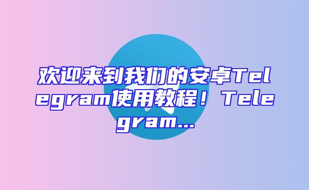 欢迎来到我们的安卓Telegram使用教程！Telegram...