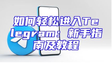 如何轻松进入Telegram：新手指南及教程