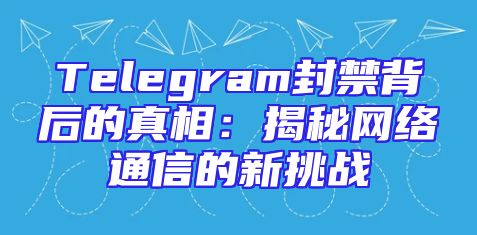 Telegram封禁背后的真相：揭秘网络通信的新挑战