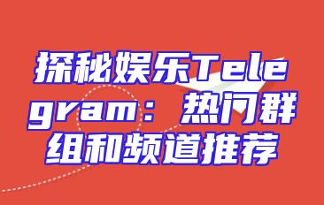 探秘娱乐Telegram：热门群组和频道推荐
