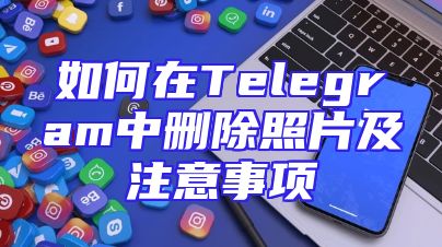 如何在Telegram中删除照片及注意事项