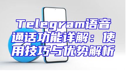 Telegram语音通话功能详解：使用技巧与优势解析