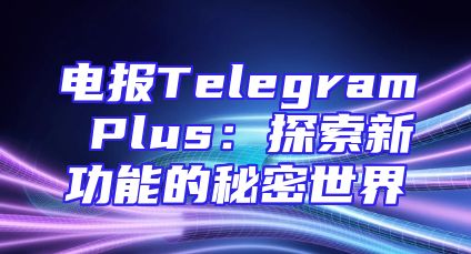 电报Telegram Plus：探索新功能的秘密世界