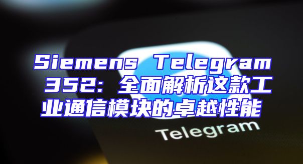 Siemens Telegram 352: 全面解析这款工业通信模块的卓越性能