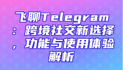 飞聊Telegram：跨境社交新选择，功能与使用体验解析