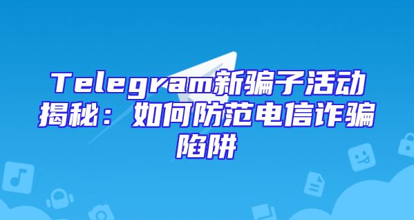 Telegram新骗子活动揭秘：如何防范电信诈骗陷阱