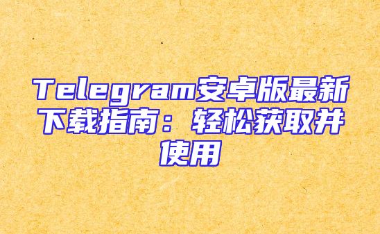 Telegram安卓版最新下载指南：轻松获取并使用