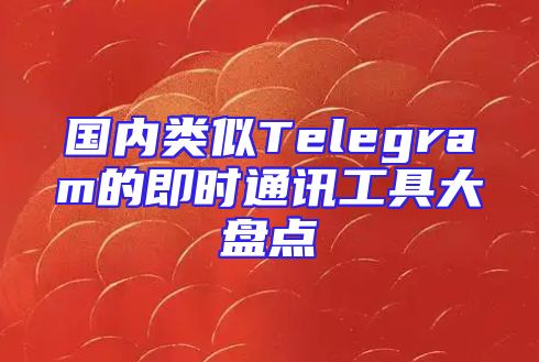 国内类似Telegram的即时通讯工具大盘点