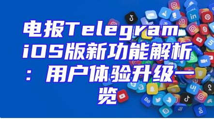 电报Telegram iOS版新功能解析：用户体验升级一览