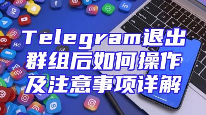 Telegram退出群组后如何操作及注意事项详解