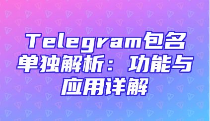 Telegram包名单独解析：功能与应用详解