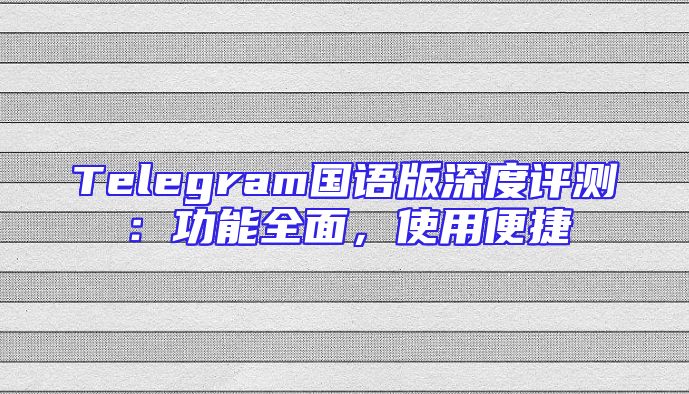 Telegram国语版深度评测：功能全面，使用便捷