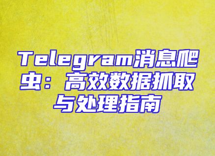 Telegram消息爬虫：高效数据抓取与处理指南
