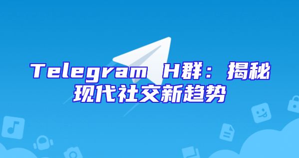 Telegram H群：揭秘现代社交新趋势