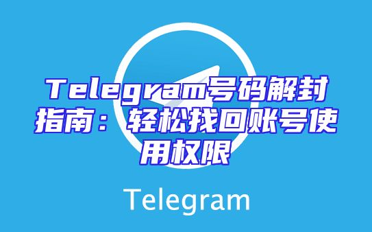 Telegram号码解封指南：轻松找回账号使用权限