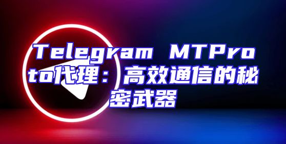 Telegram MTProto代理：高效通信的秘密武器