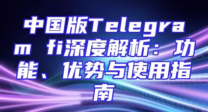 中国版Telegram fi深度解析：功能、优势与使用指南