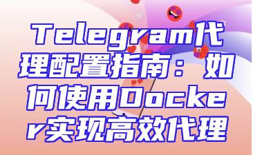 Telegram代理配置指南：如何使用Docker实现高效代理