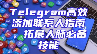 Telegram高效添加联系人指南，拓展人脉必备技能