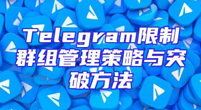 Telegram限制群组管理策略与突破方法
