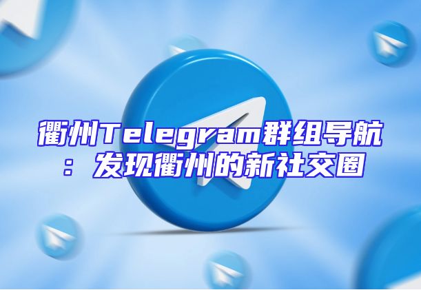 衢州Telegram群组导航：发现衢州的新社交圈