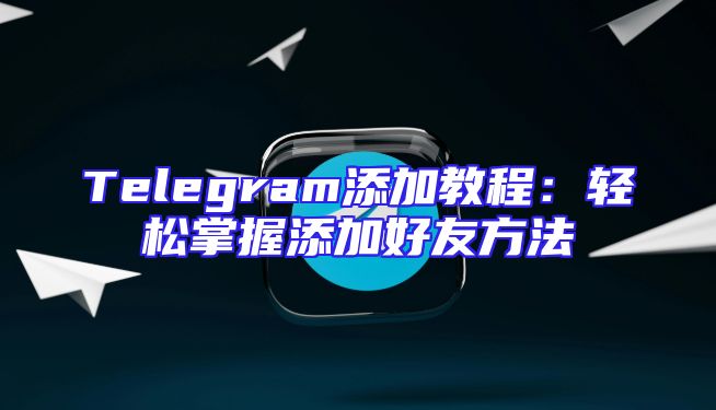 Telegram添加教程：轻松掌握添加好友方法