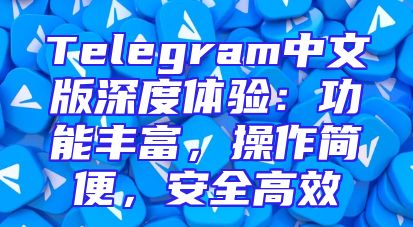 Telegram中文版深度体验：功能丰富，操作简便，安全高效