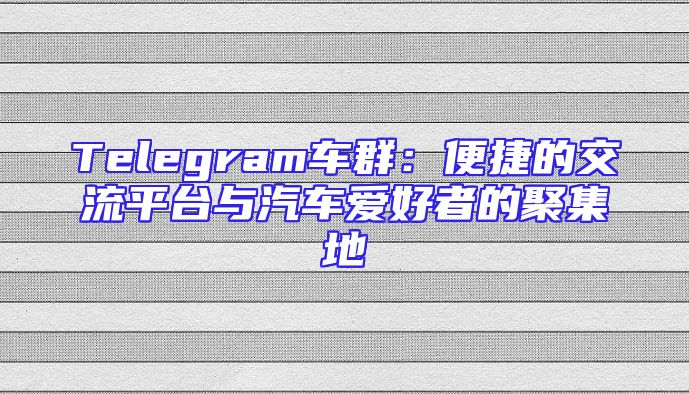 Telegram车群：便捷的交流平台与汽车爱好者的聚集地