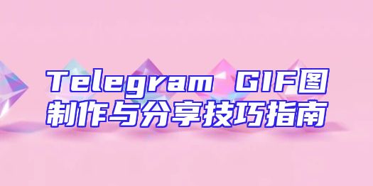 Telegram GIF图制作与分享技巧指南