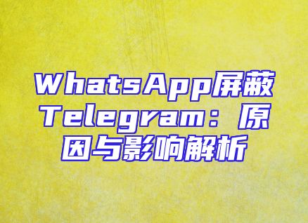 WhatsApp屏蔽Telegram：原因与影响解析