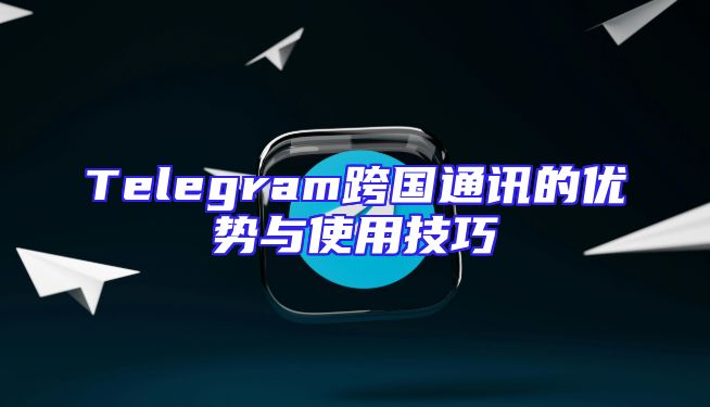 Telegram跨国通讯的优势与使用技巧