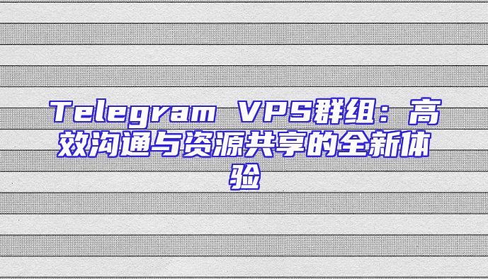 Telegram VPS群组：高效沟通与资源共享的全新体验