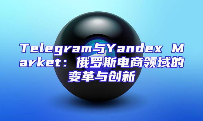 Telegram与Yandex Market：俄罗斯电商领域的变革与创新