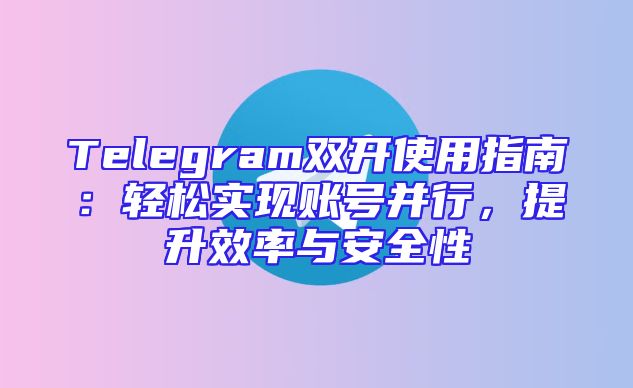 Telegram双开使用指南：轻松实现账号并行，提升效率与安全性