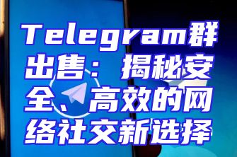 Telegram群出售：揭秘安全、高效的网络社交新选择