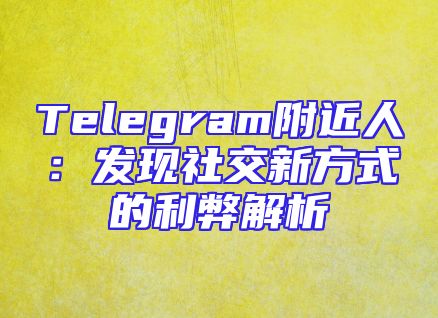Telegram附近人：发现社交新方式的利弊解析