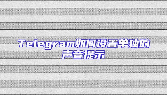 Telegram如何设置单独的声音提示