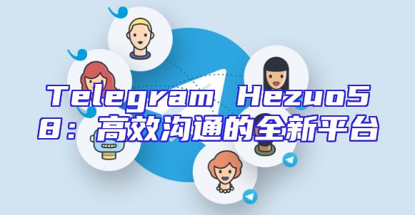 Telegram Hezuo58：高效沟通的全新平台