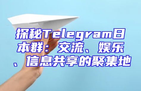 探秘Telegram日本群：交流、娱乐、信息共享的聚集地