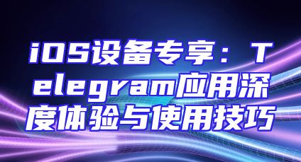 iOS设备专享：Telegram应用深度体验与使用技巧