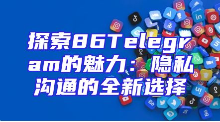 探索86Telegram的魅力：隐私沟通的全新选择