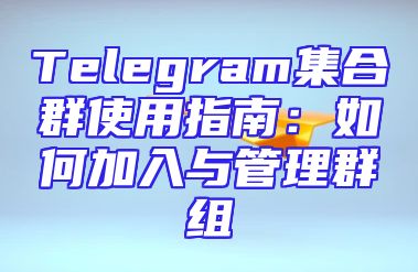 Telegram集合群使用指南：如何加入与管理群组