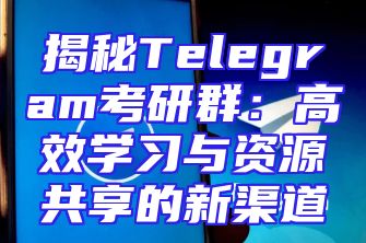 揭秘Telegram考研群：高效学习与资源共享的新渠道