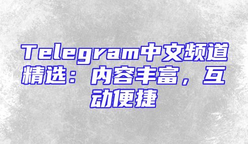 Telegram中文频道精选：内容丰富，互动便捷